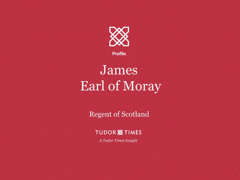 Tudor Times Insights: James, Earl of Moray, Regent of Scotland