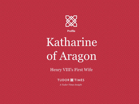 Tudor Times Insights: Katharine of Aragon, Henry VIII's First Wife