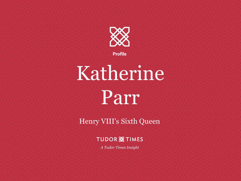 Tudor Times Insights: Katherine Parr, Henry VIII's Sixth Queen