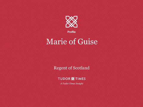 Tudor Times Insights: Marie of Guise, Regent of Scotland